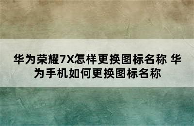 华为荣耀7X怎样更换图标名称 华为手机如何更换图标名称